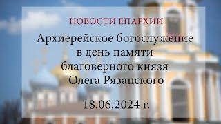 Архиерейское богослужение в день памяти благоверного князя Олега Рязанского (18.06.2024 г.)