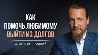 КАК ПОМОЧЬ ЛЮБИМОМУ ВЫЙТИ ИЗ ДОЛГОВ. Дмитрий Троцкий