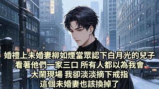 【已完结】婚禮上未婚妻柳如煙當眾認下白月光的兒子 看著他們一家三口 所有人都以為我會大鬧現場 而我卻淡淡摘下戒指 這個未婚妻也該換掉了...