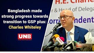 Bangladesh made strong progress towards transition to GSP plus: Charles Whiteley | UNB