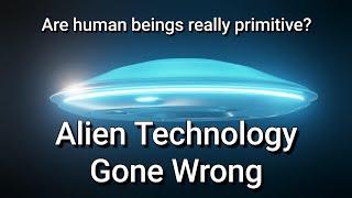 Alien Technology Gone Wrong - Episode 2 - Are Human Beings Really Primitive?