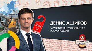 Разговорчики в строю | Денис Аширов - заместитель руководителя Росмолодёжи