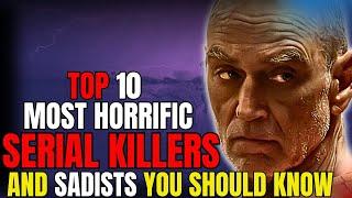 Serial Killers Documentary: Top 10 Most Horrific Serial Killers and Sadists You Should Know