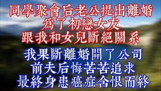 【已完结】老公参加完同学会后要跟我离婚，原因是碰到初恋女友旧情复燃，我果断离婚开了公司，前夫身患癌症含恨而终#情感故事 #老年生活 #為人處世 #生活經驗 #婆媳 #出軌 #娱乐 #故事 #情感