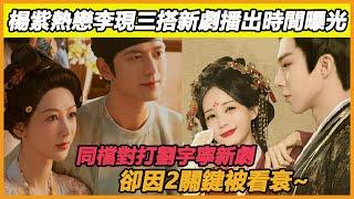 楊紫熱戀李現三搭新劇播出時間曝光，同檔對打劉宇寧新劇，卻因2關鍵被看衰~