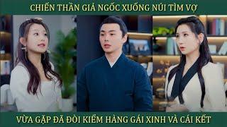 Chiến thần giả ngốc xuống núi tìm vợ, không ngờ vừa gặp đã đòi kiểm hàng gái xinh và cái kết