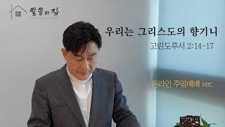 온라인 주일예배 ver. / 우리는 그리스도의 향기니 - 고린도후서 2:14-17 / 정동욱 목사