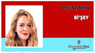 AYŞEN ŞAHİN -"Bİ'ŞEY" * Köşe Yazısı Dinle *