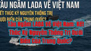 Tàu Ngầm LADA Về Việt Nam Kết Thúc Kỷ Nguyên Thống Trị Dưới Biển Của Trung Quốc