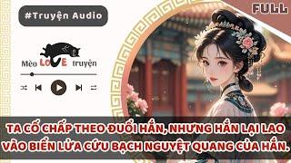 TA CỐ CHẤP THEO ĐUỔI HẮN, NHƯNG HẮN LẠI LAO VÀO BIỂN LỬA CỨU BẠCH NGUYỆT QUANG CỦA HẮN #mèomêtruyện