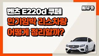 [슬기로운 리스생활] 2020 벤츠  E220d 쿠페 – 만기임박한 리스차량 어떻게 정리해야 이득일까?