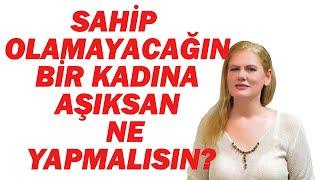 SAHİP OLAMAYACAĞIN BİR KADINA AŞIKSAN  NE YAPMALISIN?