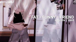 fat funny friend | gcmv | vent