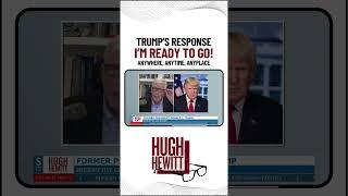 TRUMP'S RESPONSE: I'M READY TO GO! Anywhere, Anytime, Anyplace #hughhewitt #hughhewittshow #trump