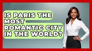 Is Paris the Most Romantic City in the World? - Western Europe Explorer