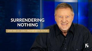 Surrendering Nothing | Give Him 15: Daily Prayer with Dutch | November 15, 2024