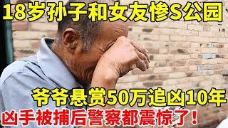 18岁孙子惨S公园,爷爷悬赏50万追凶10年!凶手曝光警察都惊呆了【真实故事】