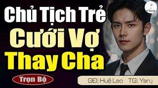 CHỦ TỊCH TRẺ CƯỚI VỢ THAY CHA Khi Thấy Mặt Vợ Vô Cùng Bất Ngờ [Full] Đọc Truyện Ngôn Tình Mới Nhất