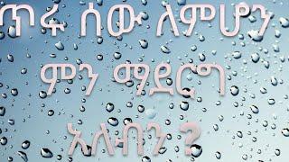 ጥሩ ሰው ለምሆን ምን ማደርግ  አለብን ?