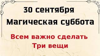 30 сентября - Магическая суббота. Всем важно сделать - Три вещи.