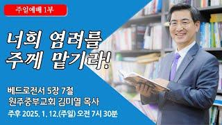 [원주중부교회] 주일1부 | 너희 염려를 주께 맡기라! – 벧전 5:7 (250112) | 김미열목사