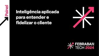 FEBRABAN TECH 2024 | Inteligência aplicada para entender e fidelizar o cliente