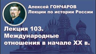 История России с Алексеем ГОНЧАРОВЫМ. Лекция 103. Международные отношения в начале ХХ века.