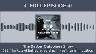 083: The Role of Entrepreneurship in Healthcare Innovation | The Better Outcomes Show