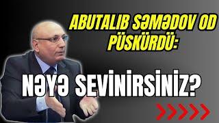 Abutalıb Səmədov OD PÜSKÜRDÜ: "Nəyə sevinirsiniz? Bununla nə demək istəyirsiniz?!"