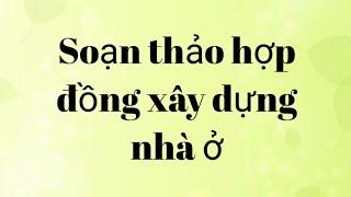 Soạn thảo hợp đồng xây dựng nhà ở đầy đủ nhất.