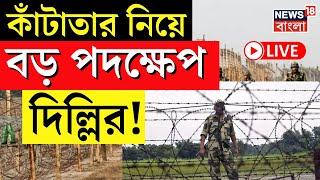 Bangladesh News LIVE | কাঁটাতার নিয়ে বড় পদক্ষেপ Delhi র! | BSF | BGB | Bangla News