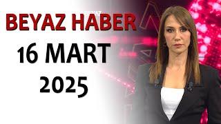 BEYAZ HABER 16 MART 2025