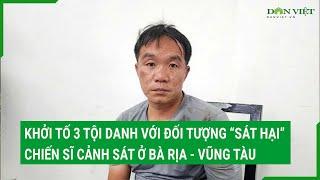 Khởi tố 3 tội danh với đối tượng “sát hại” chiến sĩ cảnh sát ở Bà Rịa - Vũng Tàu