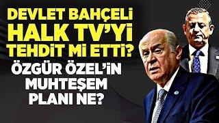 MHP LİDERİ DEVLET BAHÇELİ HALK TV'Yİ TEHDİT Mİ ETTİ? ÖZGÜR ÖZEL'İN MUHTEŞEM PLANI NE?