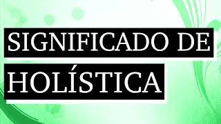 Significado de holística - Qué es holística - Cuál es el significado de holística