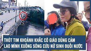 Thót tim khoảnh khắc cô giáo dũng cảm lao mình xuống sông cứu nữ sinh đuối nước