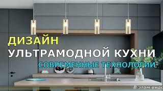 ДИЗАЙН УЛЬТРАМОДНОЙ КУХНИ СОВРЕМЕННЫЕ ТЕХНОЛОГИИ.