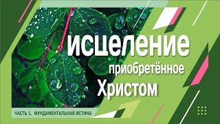 ИСЦЕЛЕНИЕ ПРИОБРЕТЁННОЕ ХРИСТОМ. Часть 1. Фундаментальная истина.