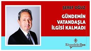 ŞEREF OĞUZ - "GÜNDEMİN VATANDAŞLA İLGİSİ KALMADI" * Köşe Yazısı Dinle *