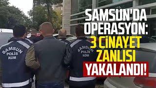 Samsun'da operasyon: 3 cinayet zanlısı yakalandı!