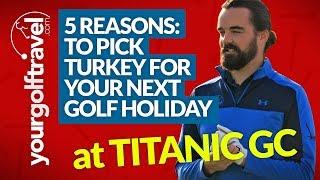 5 REASONS TO PICK TURKEY FOR YOUR NEXT GOLF HOLIDAY + Titanic GC Review