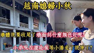 【越南媳妇小秋】小弟现在还能装等小潘走了就惨了？墙体就要收尾了墙面刮什么颜色好呢？
