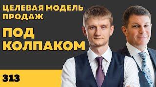 Под колпаком 313. Целевая модель продаж. Макс Колпаков и Олег Брагинский