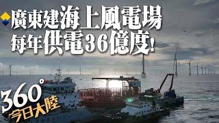 年供電36億度!廣東海上風電場加速建設 突破地形限制從"陸地"到"海上"~每年可省燃煤消耗105萬噸.減少碳排278萬噸｜360°今日大陸