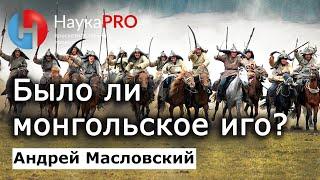 Было ли монгольское иго и нашествие на Русь? – Андрей Масловский | Лекции по археологии | Научпоп