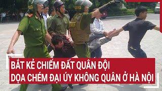 Bắt kẻ chiếm đất quân đội, dọa chém đại úy không quân ở Hà Nội