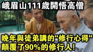 峨眉山111歲開悟高僧，晚年傳授徒弟自己一生的“修行心得”，卻顛覆了90%修行人的認知！