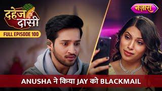 Anusha Ne Kiya Jay Ko Blackmail | FULL EPISODE- 100 | Dahej Daasi | Nazara TV