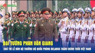 Đại tướng Phan Văn Giang chủ trì Lễ đón Bộ trưởng Bộ Quốc phòng Belarus thăm chính thức Việt Nam