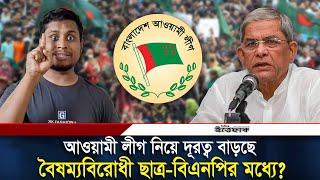 আওয়ামী লীগ ইস্যুতে বিএনপির সঙ্গে ছাত্রদের দূরত্ব বাড়ছে? | BNP | Awami League | Daily Ittefaq